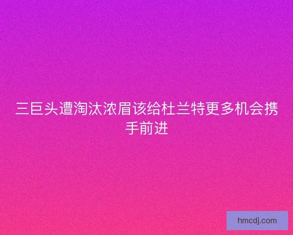 三巨头遭淘汰浓眉该给杜兰特更多机会携手前进
