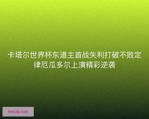 卡塔尔世界杯东道主首战失利打破不败定律厄瓜多尔上演精彩逆袭