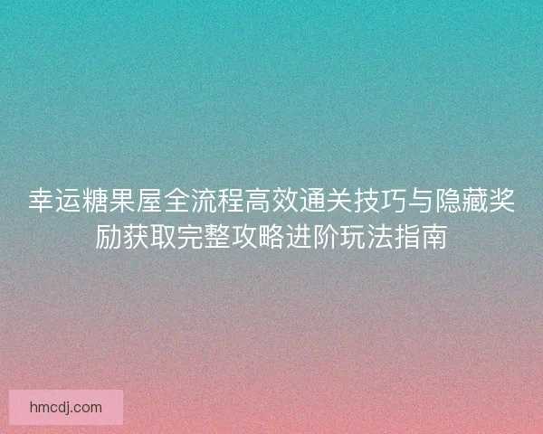 幸运糖果屋全流程高效通关技巧与隐藏奖励获取完整攻略进阶玩法指南